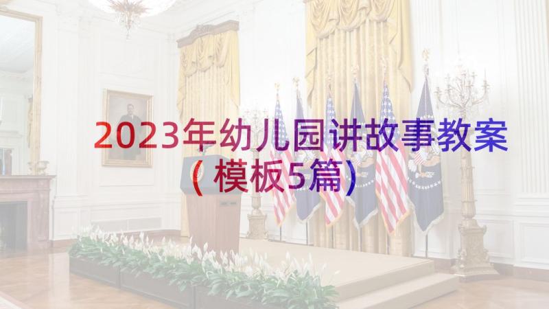 2023年幼儿园讲故事教案(模板5篇)