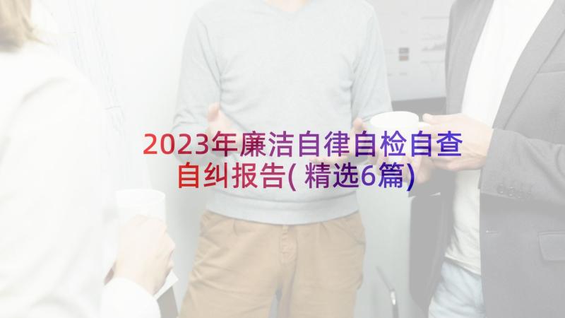 2023年廉洁自律自检自查自纠报告(精选6篇)