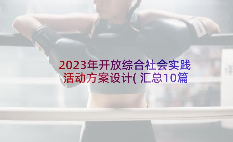 2023年开放综合社会实践活动方案设计(汇总10篇)