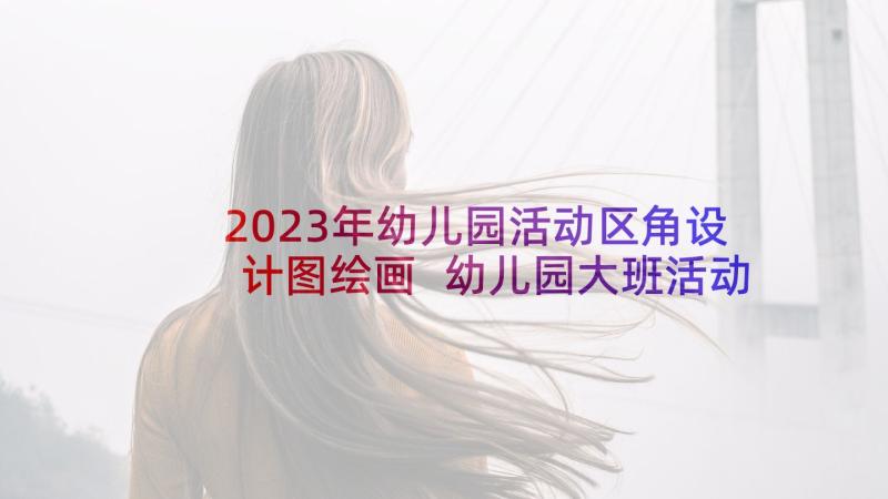 2023年幼儿园活动区角设计图绘画 幼儿园大班活动区域方案(实用5篇)