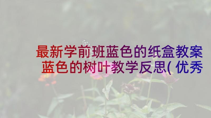 最新学前班蓝色的纸盒教案 蓝色的树叶教学反思(优秀9篇)