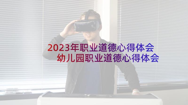 2023年职业道德心得体会 幼儿园职业道德心得体会(优秀7篇)