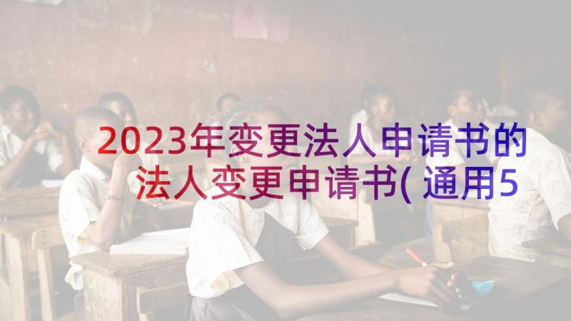 2023年变更法人申请书的 法人变更申请书(通用5篇)