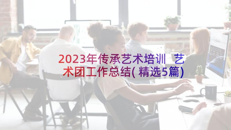 2023年传承艺术培训 艺术团工作总结(精选5篇)