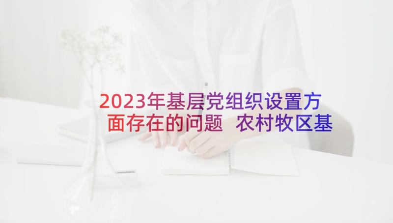 2023年基层党组织设置方面存在的问题 农村牧区基层党组织工作创新情况调研报告(大全9篇)