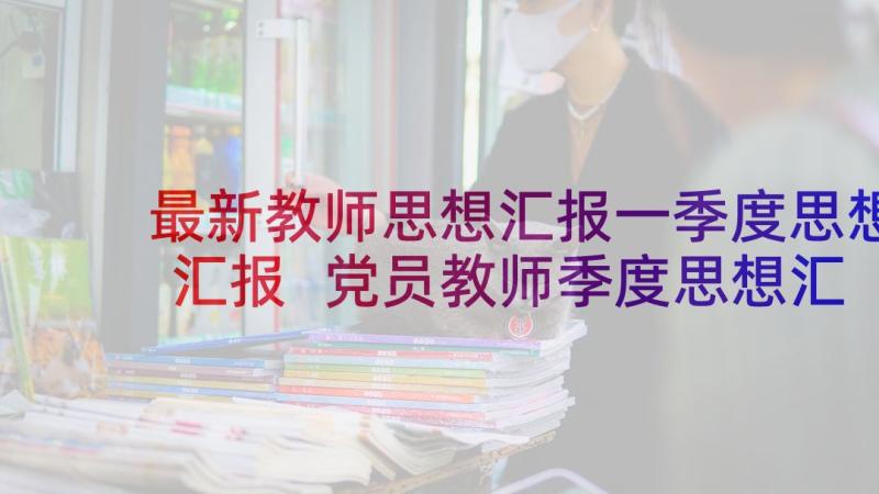 最新教师思想汇报一季度思想汇报 党员教师季度思想汇报(模板10篇)