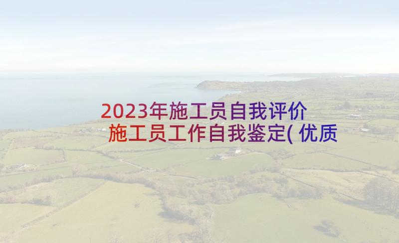 2023年施工员自我评价 施工员工作自我鉴定(优质10篇)