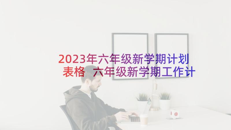 2023年六年级新学期计划表格 六年级新学期工作计划(实用10篇)