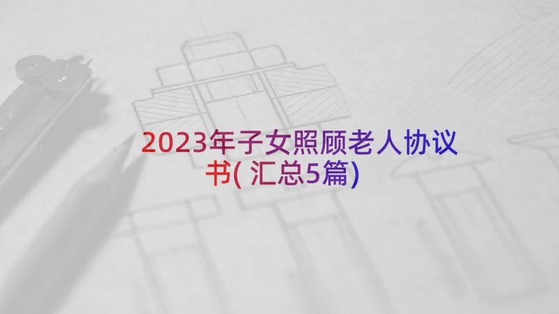 2023年子女照顾老人协议书(汇总5篇)