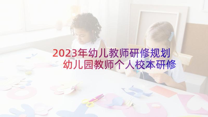 2023年幼儿教师研修规划 幼儿园教师个人校本研修计划(模板5篇)