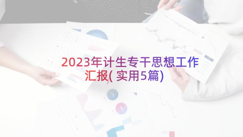 2023年计生专干思想工作汇报(实用5篇)