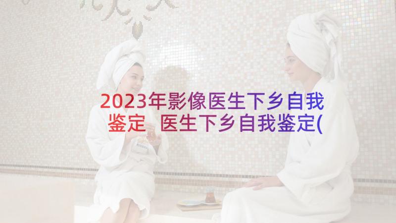 2023年影像医生下乡自我鉴定 医生下乡自我鉴定(大全5篇)