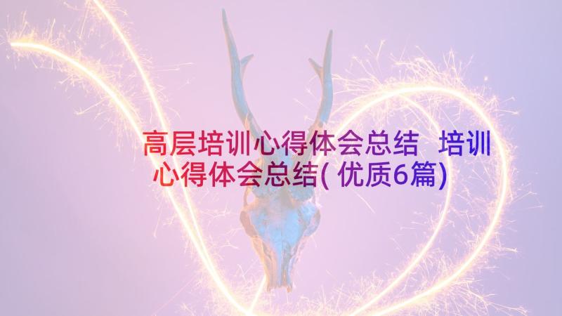 高层培训心得体会总结 培训心得体会总结(优质6篇)