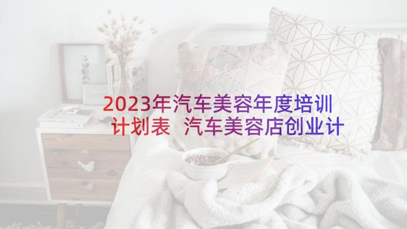 2023年汽车美容年度培训计划表 汽车美容店创业计划书(精选5篇)