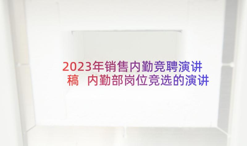 2023年销售内勤竞聘演讲稿 内勤部岗位竞选的演讲稿(实用8篇)