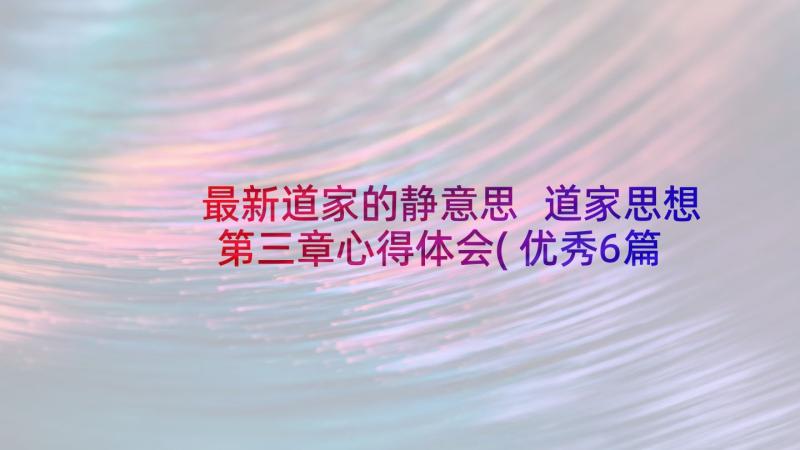 最新道家的静意思 道家思想第三章心得体会(优秀6篇)