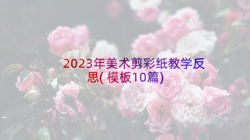 2023年美术剪彩纸教学反思(模板10篇)