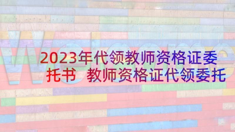 2023年代领教师资格证委托书 教师资格证代领委托书(优秀5篇)