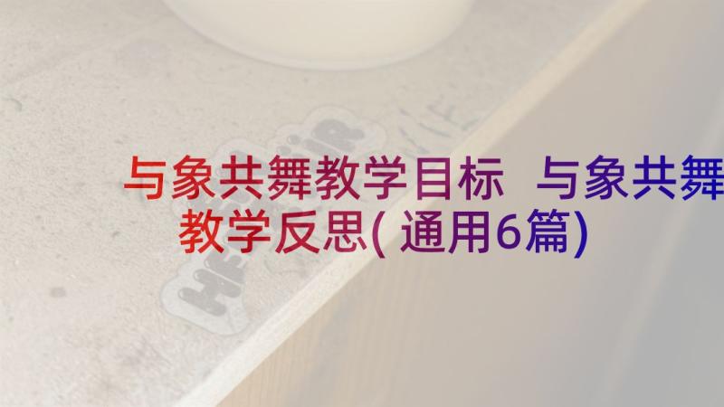 与象共舞教学目标 与象共舞教学反思(通用6篇)