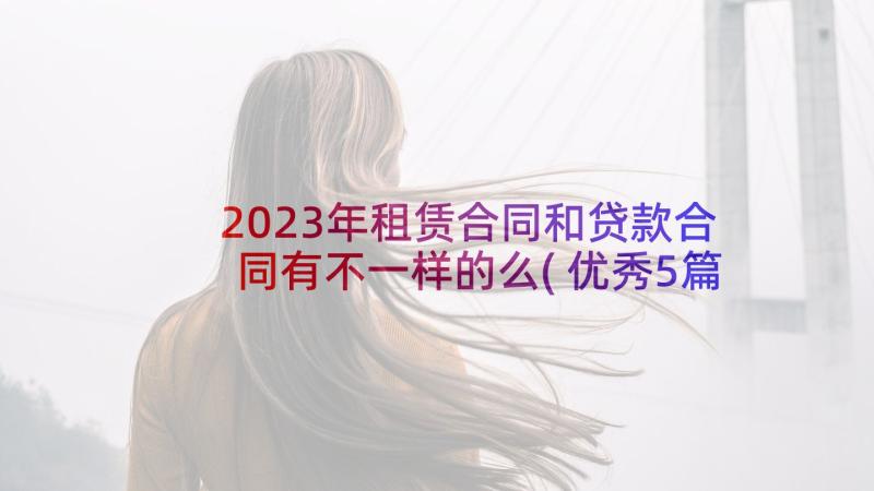 2023年租赁合同和贷款合同有不一样的么(优秀5篇)