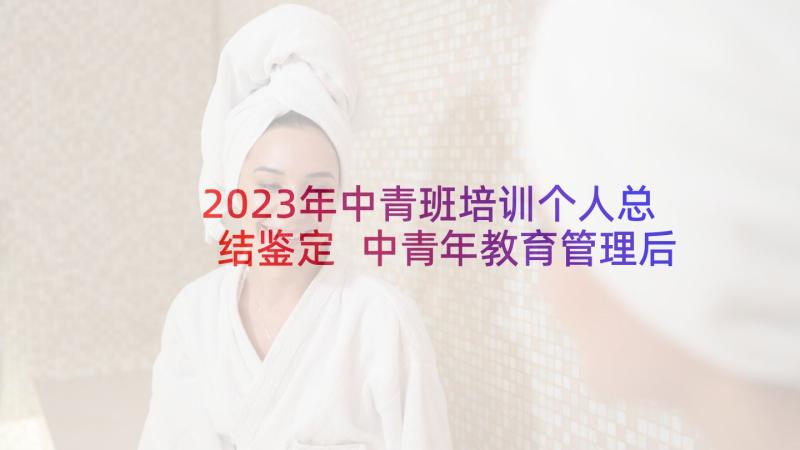 2023年中青班培训个人总结鉴定 中青年教育管理后备干部培训自我鉴定(汇总5篇)