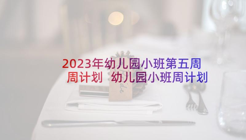 2023年幼儿园小班第五周周计划 幼儿园小班周计划(优质7篇)