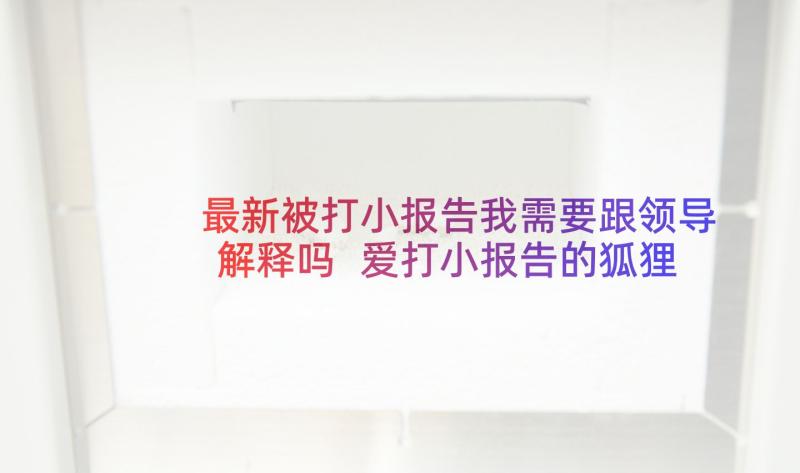 最新被打小报告我需要跟领导解释吗 爱打小报告的狐狸(模板5篇)