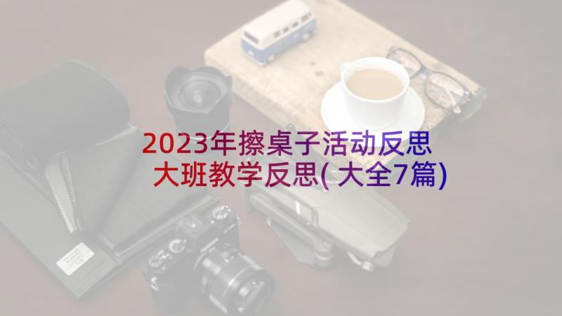 2023年擦桌子活动反思 大班教学反思(大全7篇)