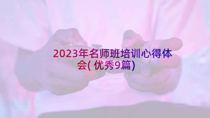 2023年名师班培训心得体会(优秀9篇)