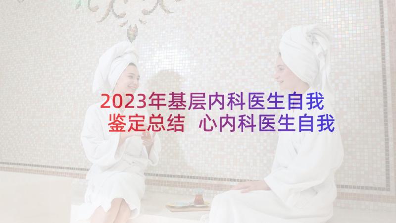 2023年基层内科医生自我鉴定总结 心内科医生自我鉴定(通用8篇)