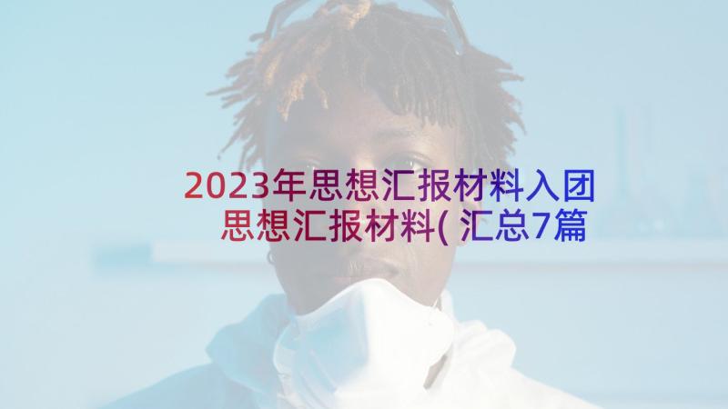 2023年思想汇报材料入团 思想汇报材料(汇总7篇)