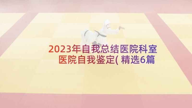 2023年自我总结医院科室 医院自我鉴定(精选6篇)