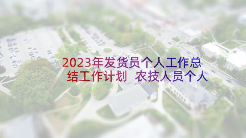 2023年发货员个人工作总结工作计划 农技人员个人年度工作总结(优质6篇)