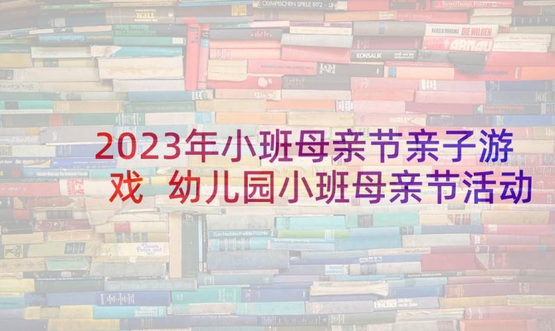 2023年小班母亲节亲子游戏 幼儿园小班母亲节活动方案(优秀9篇)