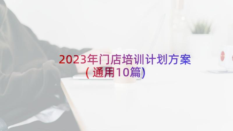 2023年门店培训计划方案(通用10篇)