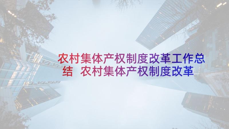 农村集体产权制度改革工作总结 农村集体产权制度改革工作总结汇报(优质5篇)