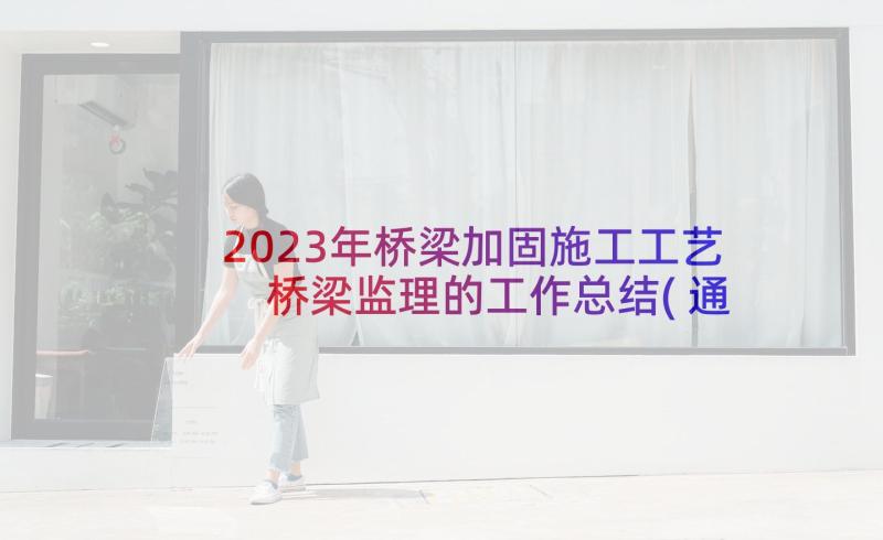 2023年桥梁加固施工工艺 桥梁监理的工作总结(通用7篇)