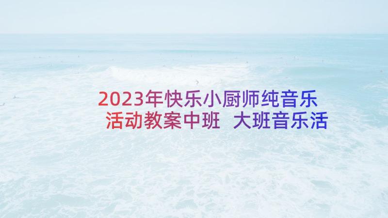 2023年快乐小厨师纯音乐活动教案中班 大班音乐活动快乐的小厨师(优质5篇)