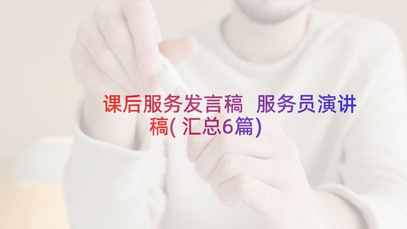 课后服务发言稿 服务员演讲稿(汇总6篇)