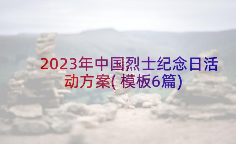 2023年中国烈士纪念日活动方案(模板6篇)