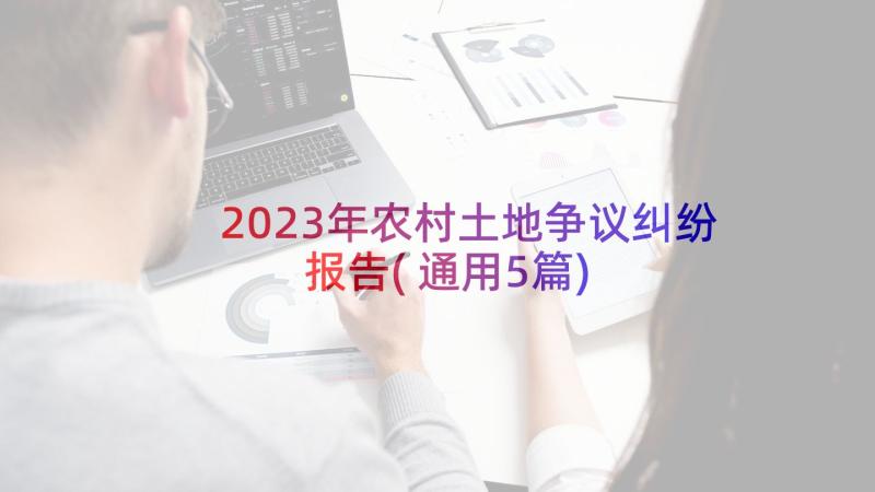 2023年农村土地争议纠纷报告(通用5篇)