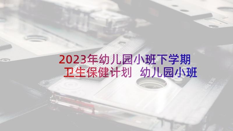 2023年幼儿园小班下学期卫生保健计划 幼儿园小班班级工作计划下学期(实用5篇)