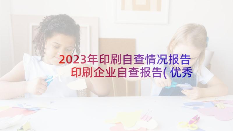 2023年印刷自查情况报告 印刷企业自查报告(优秀5篇)