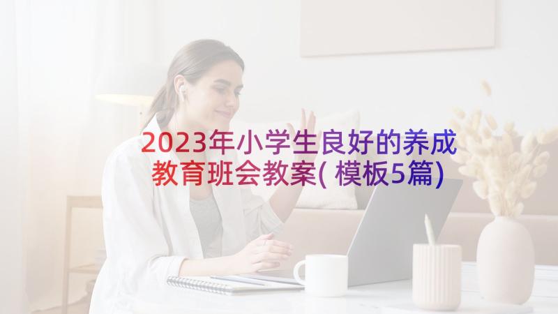 2023年小学生良好的养成教育班会教案(模板5篇)