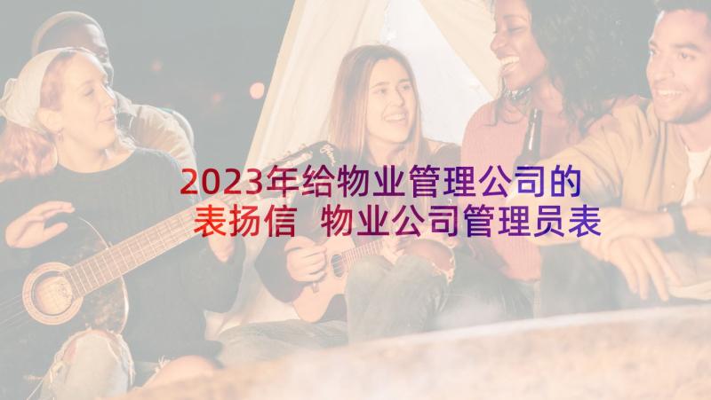 2023年给物业管理公司的表扬信 物业公司管理员表扬信(实用7篇)