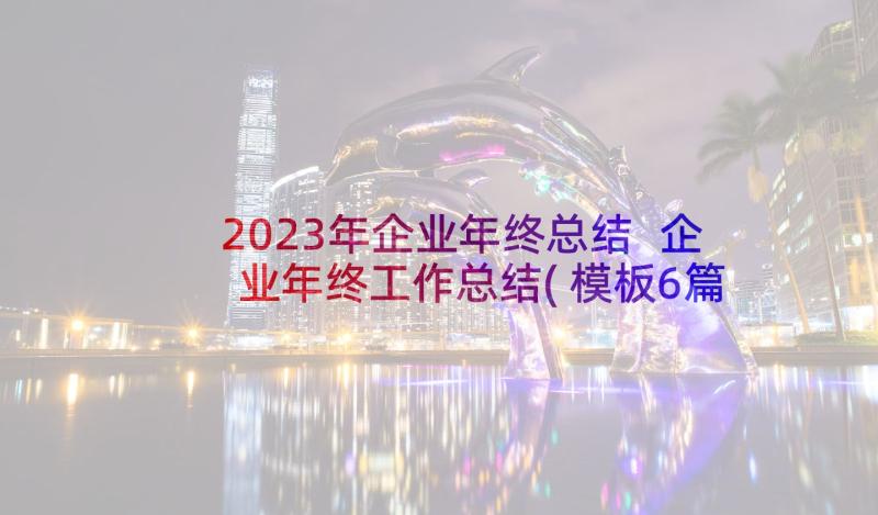 2023年企业年终总结 企业年终工作总结(模板6篇)