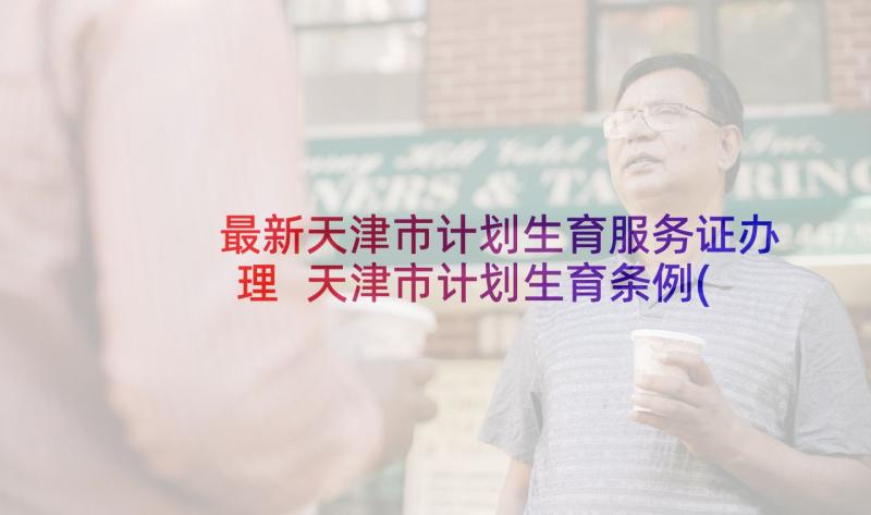 最新天津市计划生育服务证办理 天津市计划生育条例(实用5篇)