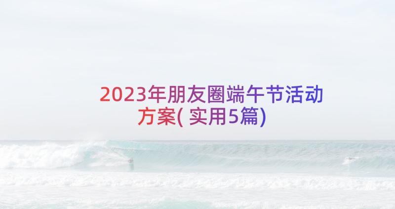 2023年朋友圈端午节活动方案(实用5篇)