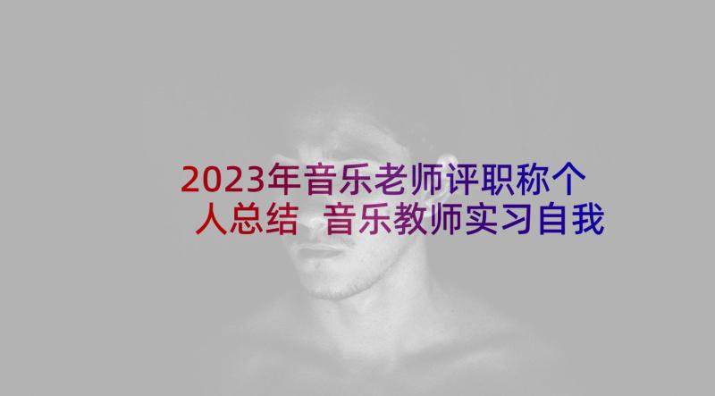 2023年音乐老师评职称个人总结 音乐教师实习自我鉴定(优质8篇)