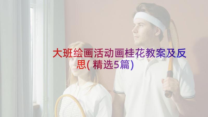 大班绘画活动画桂花教案及反思(精选5篇)